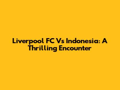 Liverpool FC Vs Indonesia: A Thrilling Encounter