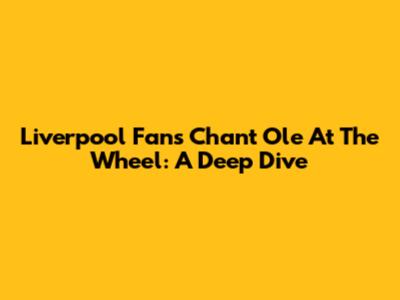 Liverpool Fans Chant 'Ole At The Wheel': A Deep Dive
