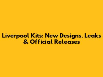 Liverpool Kits: New Designs, Leaks & Official Releases