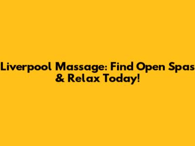 Liverpool Massage: Find Open Spas & Relax Today!