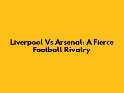 Liverpool Vs Arsenal: A Fierce Football Rivalry