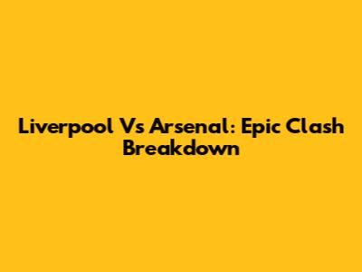 Liverpool Vs Arsenal: Epic Clash Breakdown