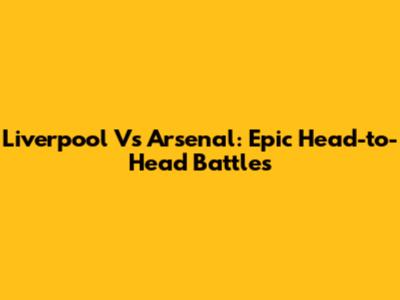 Liverpool Vs Arsenal: Epic Head-to-Head Battles