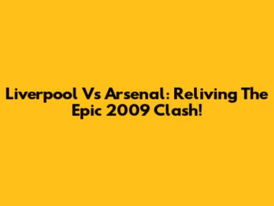 Liverpool Vs Arsenal: Reliving The Epic 2009 Clash!