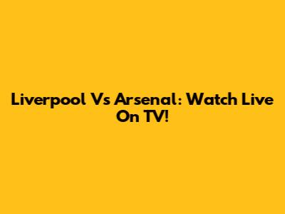 Liverpool Vs Arsenal: Watch Live On TV!
