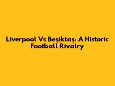 Liverpool Vs Beşiktaş: A Historic Football Rivalry