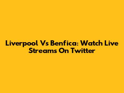Liverpool Vs Benfica: Watch Live Streams On Twitter