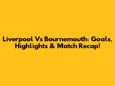 Liverpool Vs Bournemouth: Goals, Highlights & Match Recap!