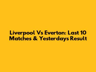 Liverpool Vs Everton: Last 10 Matches & Yesterday's Result
