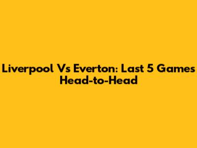 Liverpool Vs Everton: Last 5 Games Head-to-Head
