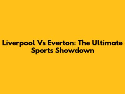 Liverpool Vs Everton: The Ultimate Sports Showdown