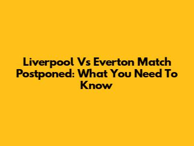 Liverpool Vs Everton Match Postponed: What You Need To Know