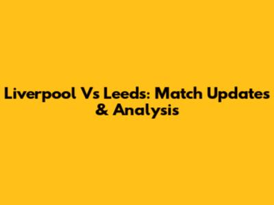 Liverpool Vs Leeds: Match Updates & Analysis