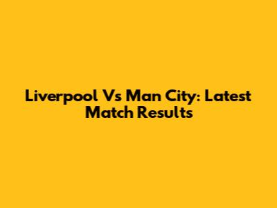 Liverpool Vs Man City: Latest Match Results