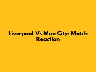 Liverpool Vs Man City: Match Reaction