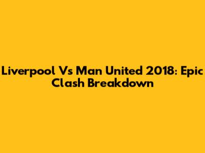 Liverpool Vs Man United 2018: Epic Clash Breakdown