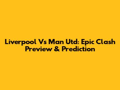 Liverpool Vs Man Utd: Epic Clash Preview & Prediction