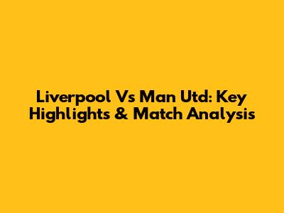 Liverpool Vs Man Utd: Key Highlights & Match Analysis