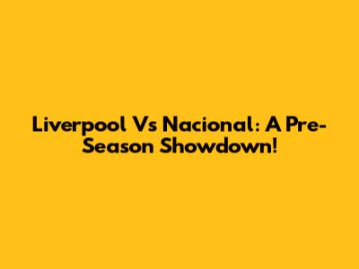 Liverpool Vs Nacional: A Pre-Season Showdown!