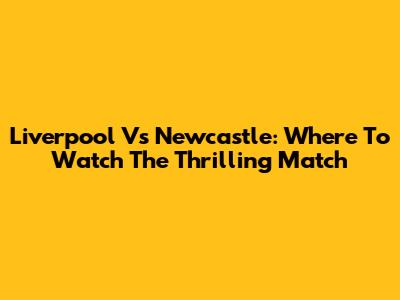 Liverpool Vs Newcastle: Where To Watch The Thrilling Match