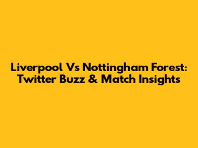 Liverpool Vs Nottingham Forest: Twitter Buzz & Match Insights