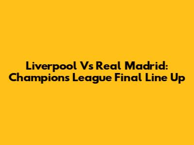 Liverpool Vs Real Madrid: Champions League Final Line Up