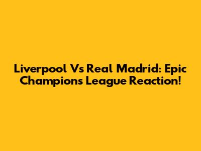 Liverpool Vs Real Madrid: Epic Champions League Reaction!