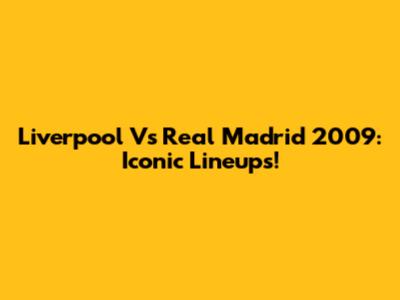 Liverpool Vs Real Madrid 2009: Iconic Lineups!
