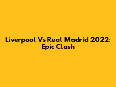 Liverpool Vs Real Madrid 2022: Epic Clash