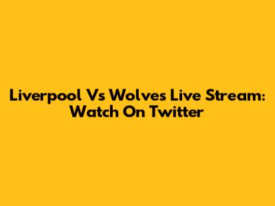 Liverpool Vs Wolves Live Stream: Watch On Twitter