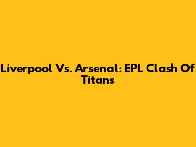 Liverpool Vs. Arsenal: EPL Clash Of Titans