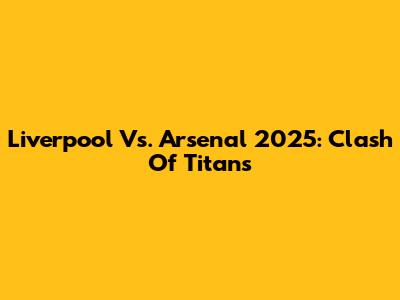Liverpool Vs. Arsenal 2025: Clash Of Titans