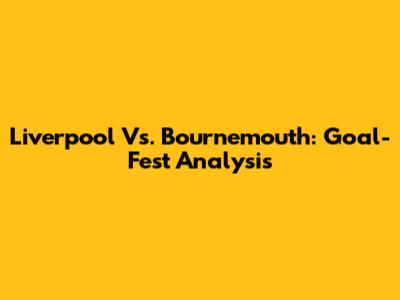 Liverpool Vs. Bournemouth: Goal-Fest Analysis