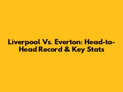 Liverpool Vs. Everton: Head-to-Head Record & Key Stats