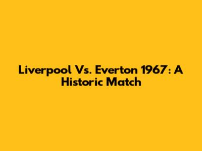 Liverpool Vs. Everton 1967: A Historic Match