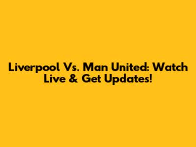 Liverpool Vs. Man United: Watch Live & Get Updates!
