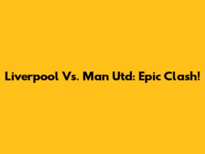 Liverpool Vs. Man Utd: Epic Clash!