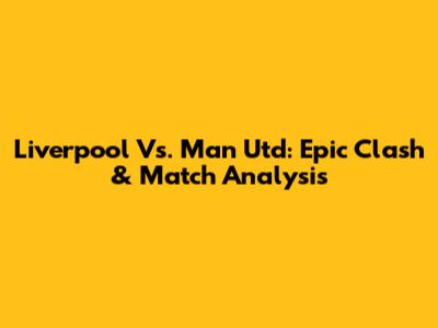 Liverpool Vs. Man Utd: Epic Clash & Match Analysis