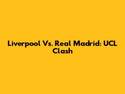 Liverpool Vs. Real Madrid: UCL Clash