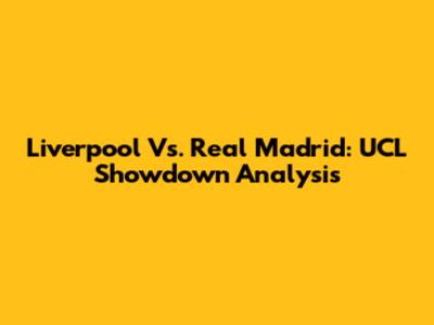 Liverpool Vs. Real Madrid: UCL Showdown Analysis