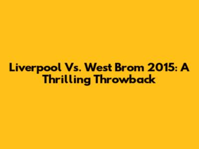 Liverpool Vs. West Brom 2015: A Thrilling Throwback