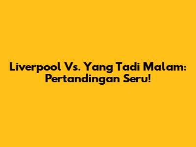Liverpool Vs. Yang Tadi Malam: Pertandingan Seru!