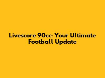 Livescore 90cc: Your Ultimate Football Update
