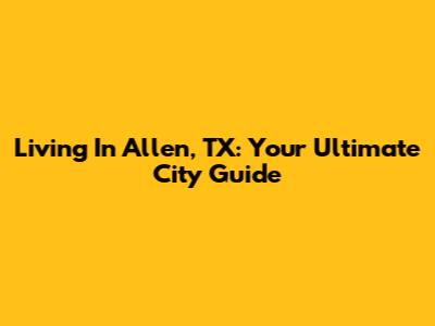 Living In Allen, TX: Your Ultimate City Guide