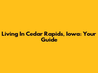 Living In Cedar Rapids, Iowa: Your Guide