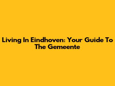 Living In Eindhoven: Your Guide To The Gemeente
