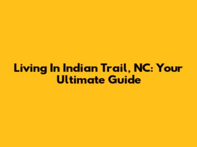 Living In Indian Trail, NC: Your Ultimate Guide
