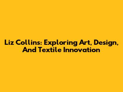 Liz Collins: Exploring Art, Design, And Textile Innovation