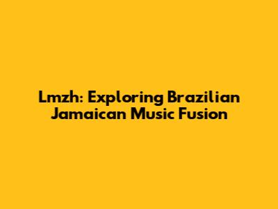 Lmzh: Exploring Brazilian Jamaican Music Fusion