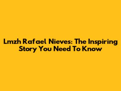Lmzh Rafael Nieves: The Inspiring Story You Need To Know